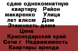 сдаю однокомнатную квартиру › Район ­ макаренко  › Улица ­ 60 лет влксм › Дом ­ 24 › Этажность дома ­ 9 › Цена ­ 18 000 - Краснодарский край, Сочи г. Недвижимость » Квартиры аренда   . Краснодарский край,Сочи г.